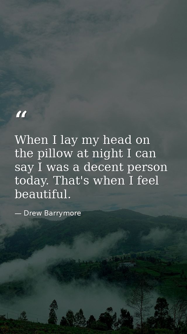 When I lay my head on the pillow at night I can say I was a decent person today. That's when I feel beautiful. — Drew Barrymore