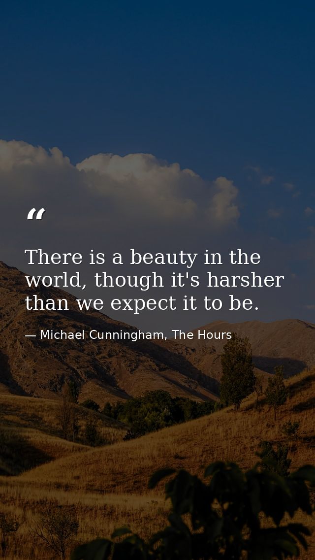 There is a beauty in the world, though it's harsher than we expect it to be. — Michael Cunningham, The Hours
