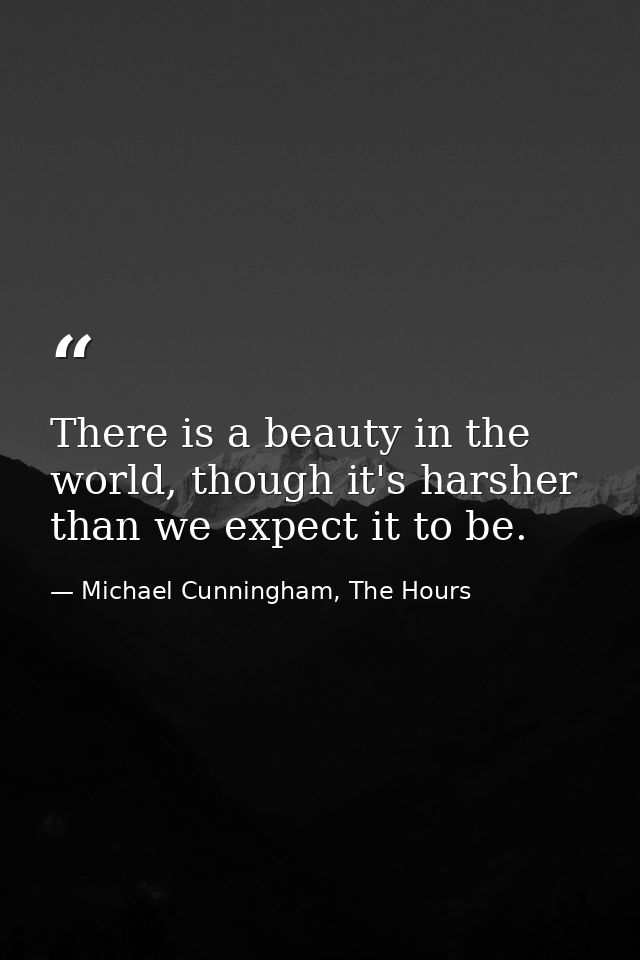 There is a beauty in the world, though it's harsher than we expect it to be. — Michael Cunningham, The Hours