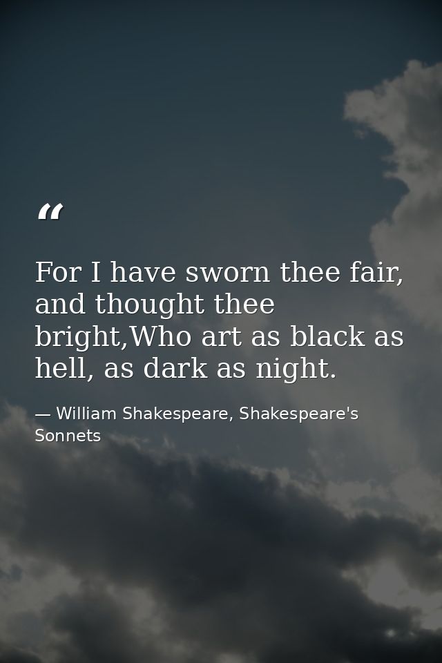 For I have sworn thee fair, and thought thee bright,Who art as black as hell, as dark as night. — William Shakespeare, Shakespeare's Sonnets