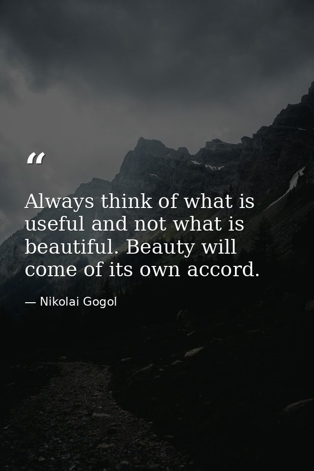 Always think of what is useful and not what is beautiful. Beauty will come of its own accord. — Nikolai Gogol