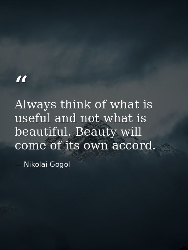 Always think of what is useful and not what is beautiful. Beauty will come of its own accord. — Nikolai Gogol