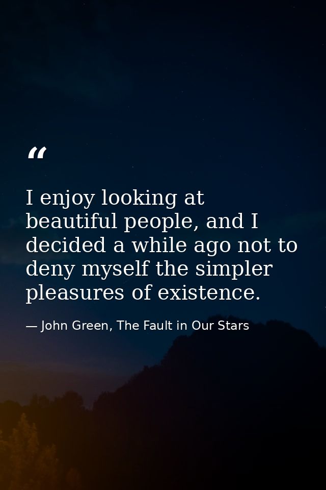 I enjoy looking at beautiful people, and I decided a while ago not to deny myself the simpler pleasures of existence. — John Green, The Fault in Our Stars