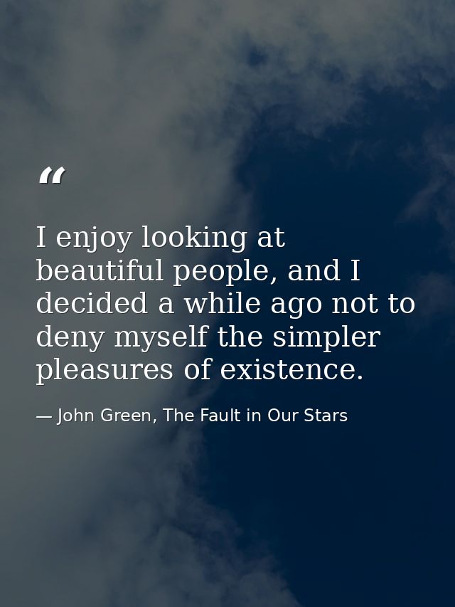I enjoy looking at beautiful people, and I decided a while ago not to deny myself the simpler pleasures of existence. — John Green, The Fault in Our Stars