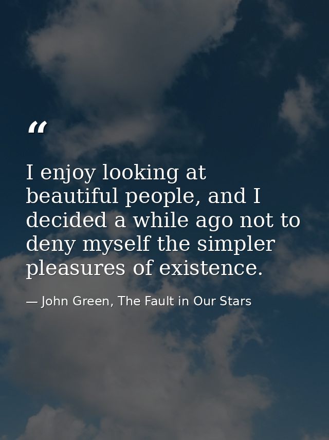 I enjoy looking at beautiful people, and I decided a while ago not to deny myself the simpler pleasures of existence. — John Green, The Fault in Our Stars