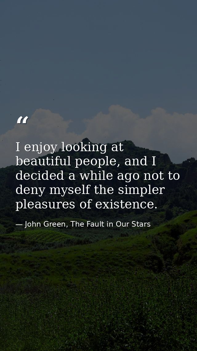 I enjoy looking at beautiful people, and I decided a while ago not to deny myself the simpler pleasures of existence. — John Green, The Fault in Our Stars