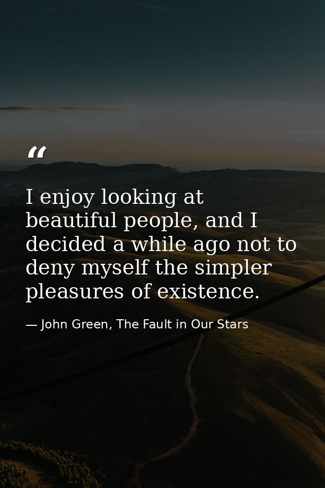 I enjoy looking at beautiful people, and I decided a while ago not to deny myself the simpler pleasures of existence. — John Green, The Fault in Our Stars
