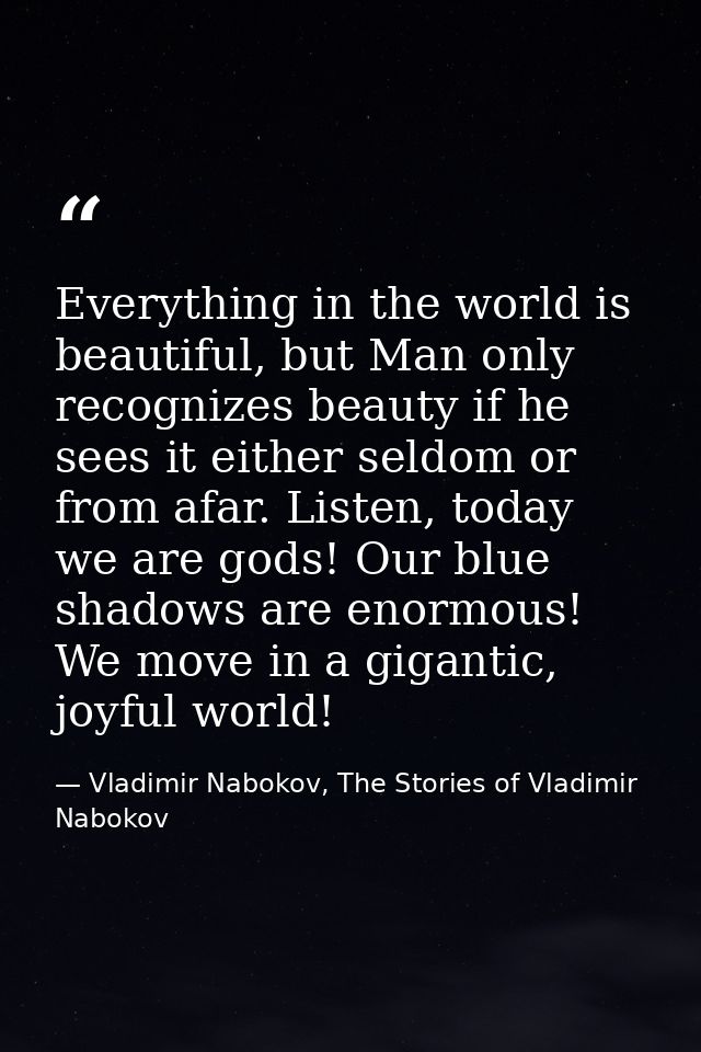 Everything in the world is beautiful, but Man only recognizes beauty if he sees it either seldom or from afar. Listen, t — Vladimir Nabokov, The Stories of Vladimir Nabokov