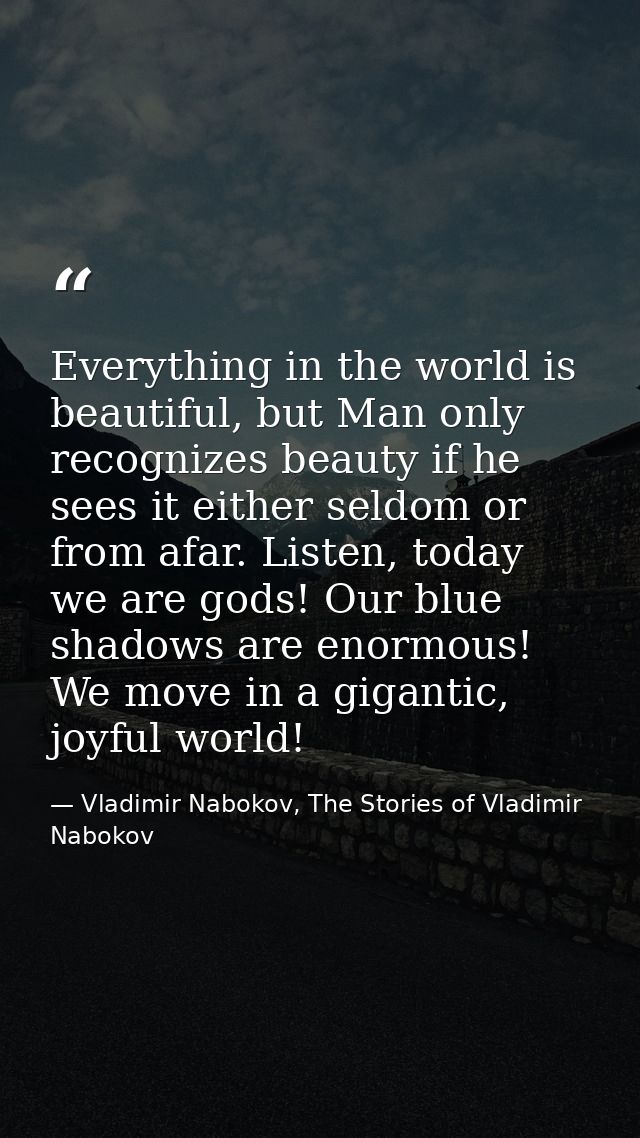 Everything in the world is beautiful, but Man only recognizes beauty if he sees it either seldom or from afar. Listen, t — Vladimir Nabokov, The Stories of Vladimir Nabokov