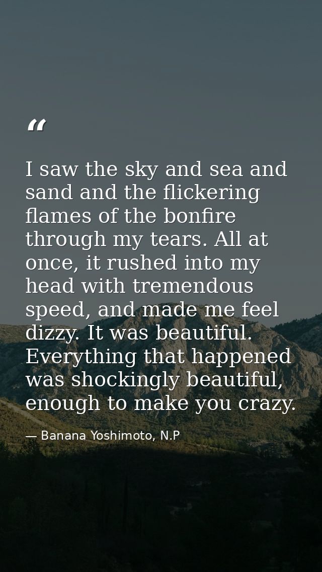 I saw the sky and sea and sand and the flickering flames of the bonfire through my tears. All at once, it rushed into my — Banana Yoshimoto, N.P