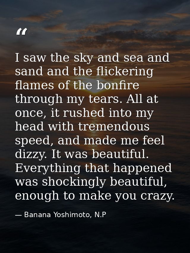 I saw the sky and sea and sand and the flickering flames of the bonfire through my tears. All at once, it rushed into my — Banana Yoshimoto, N.P