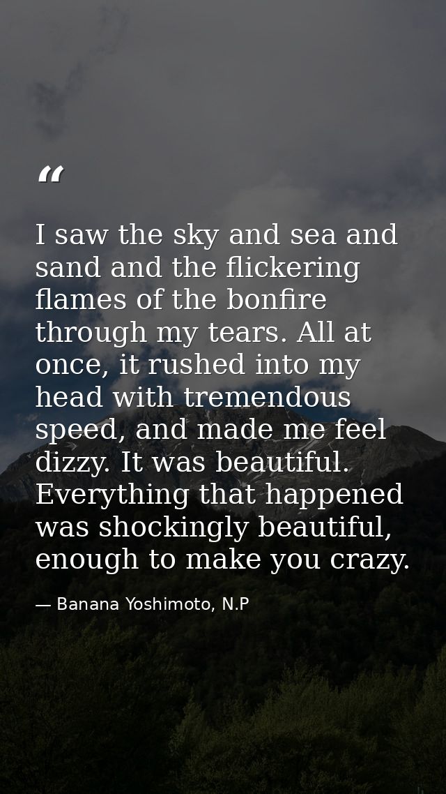I saw the sky and sea and sand and the flickering flames of the bonfire through my tears. All at once, it rushed into my — Banana Yoshimoto, N.P