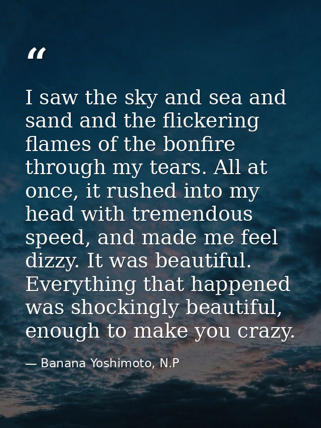 I saw the sky and sea and sand and the flickering flames of the bonfire through my tears. All at once, it rushed into my — Banana Yoshimoto, N.P