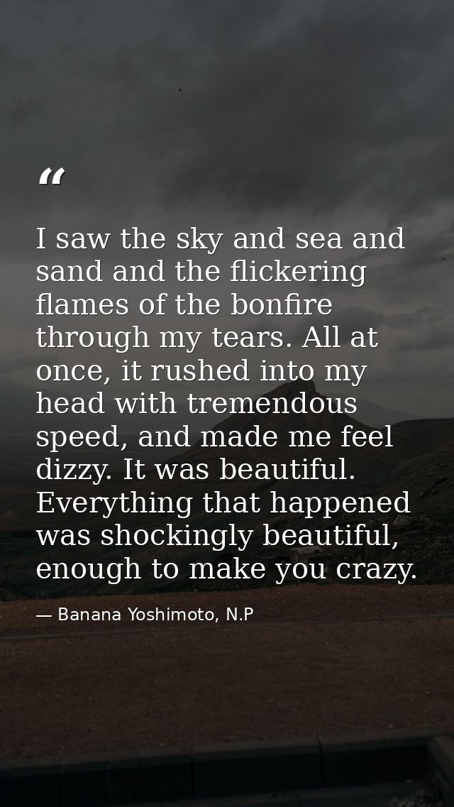 I saw the sky and sea and sand and the flickering flames of the bonfire through my tears. All at once, it rushed into my — Banana Yoshimoto, N.P