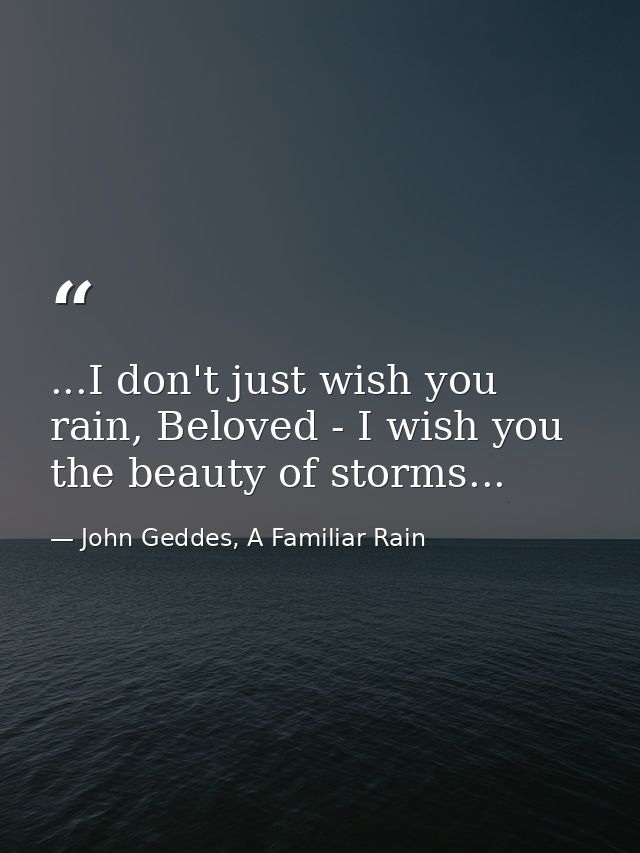 ...I don't just wish you rain, Beloved - I wish you the beauty of storms... — John Geddes, A Familiar Rain