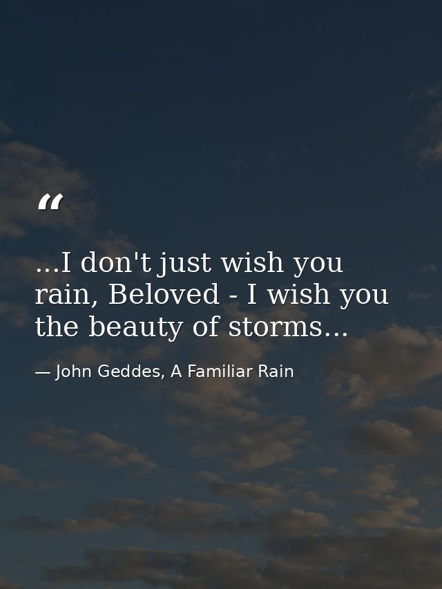 ...I don't just wish you rain, Beloved - I wish you the beauty of storms... — John Geddes, A Familiar Rain