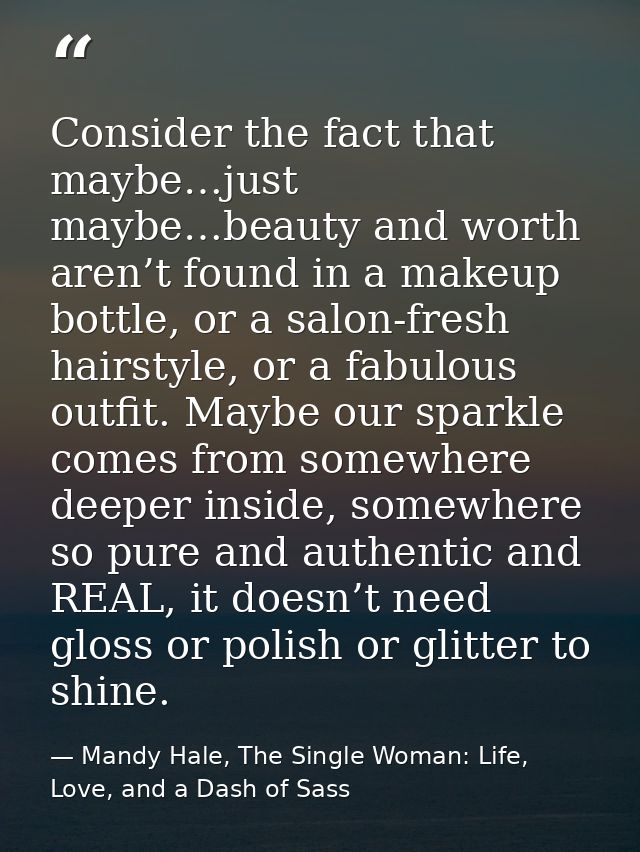 Consider the fact that maybe…just maybe…beauty and worth aren’t found in a makeup bottle, or a salon-fresh hairstyle, or — Mandy Hale, The Single Woman: Life, Love, and a Dash of Sass