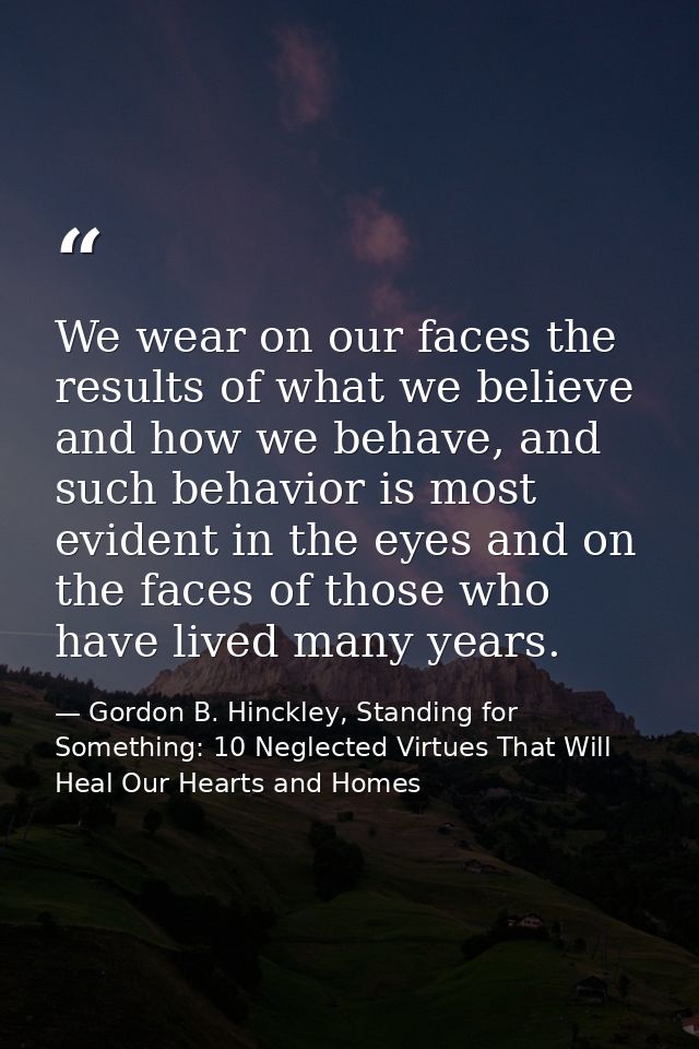 We wear on our faces the results of what we believe and how we behave, and such behavior is most evident in the eyes and — Gordon B. Hinckley, Standing for Something: 10 Neglected Virtues That Will Heal Our Hearts and Homes