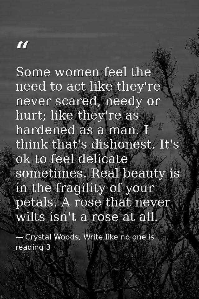 Some women feel the need to act like they're never scared, needy or hurt; like they're as hardened as a man. I think tha — Crystal Woods, Write like no one is reading 3