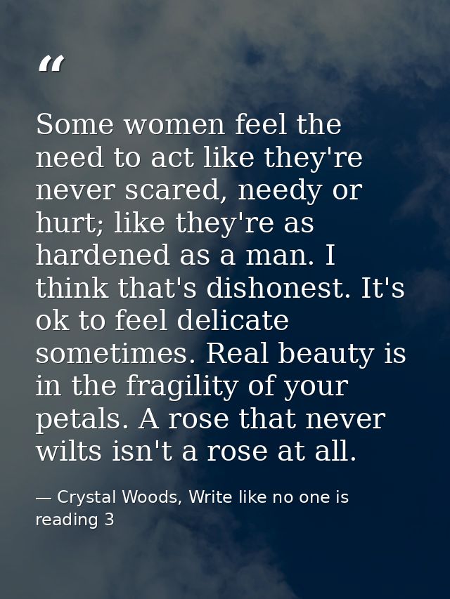 Some women feel the need to act like they're never scared, needy or hurt; like they're as hardened as a man. I think tha — Crystal Woods, Write like no one is reading 3