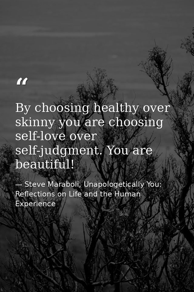 By choosing healthy over skinny you are choosing self-love over self-judgment. You are beautiful! — Steve Maraboli, Unapologetically You: Reflections on Life and the Human Experience