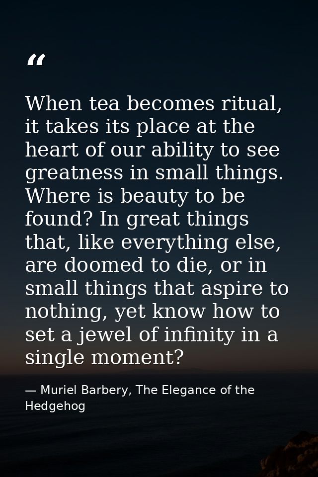 When tea becomes ritual, it takes its place at the heart of our ability to see greatness in small things. Where is beaut — Muriel Barbery, The Elegance of the Hedgehog