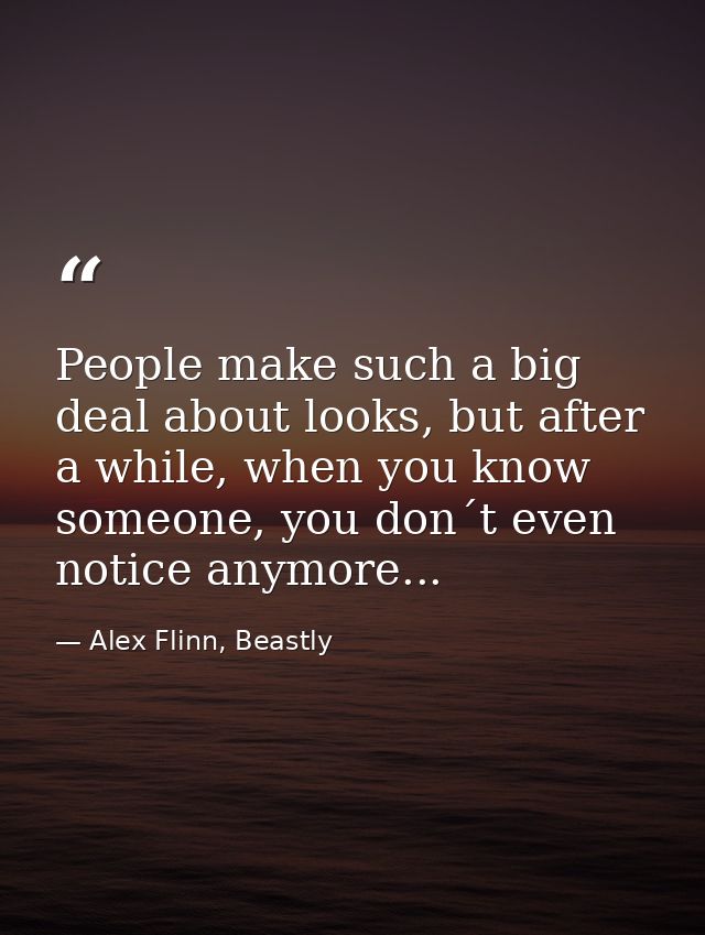 People make such a big deal about looks, but after a while, when you know someone, you don´t even notice anymore... — Alex Flinn, Beastly