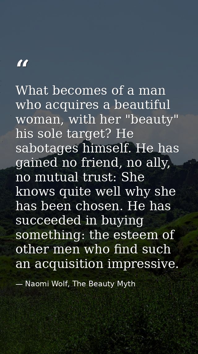 What becomes of a man who acquires a beautiful woman, with her "beauty" his sole target? He sabotages himself. He has ga — Naomi Wolf, The Beauty Myth