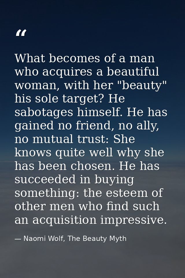 What becomes of a man who acquires a beautiful woman, with her "beauty" his sole target? He sabotages himself. He has ga — Naomi Wolf, The Beauty Myth