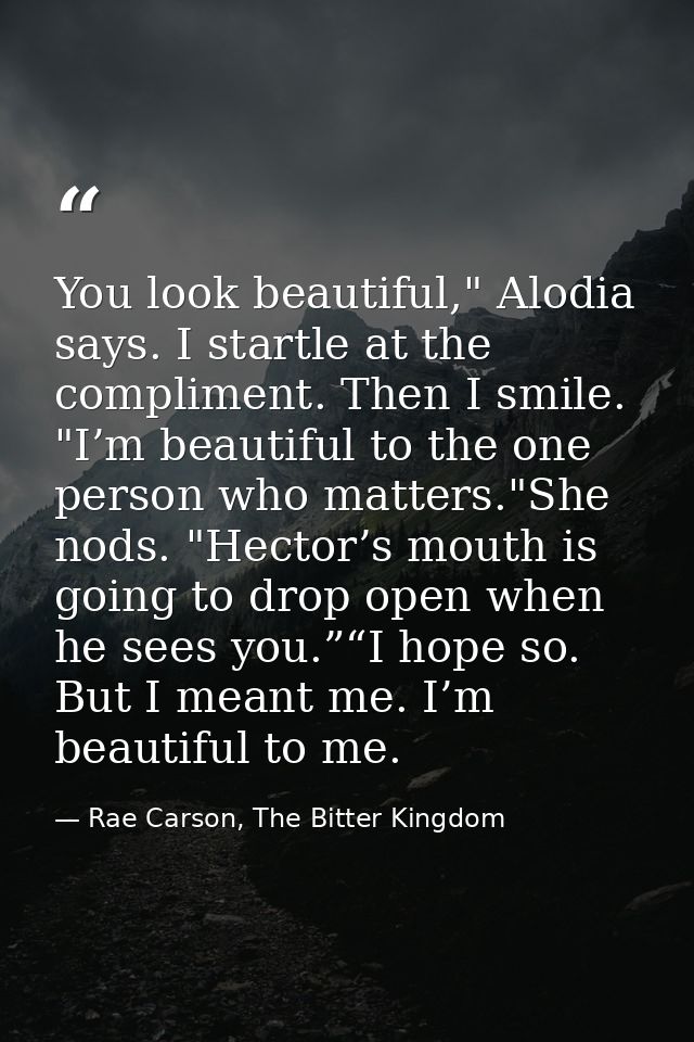 You look beautiful," Alodia says. I startle at the compliment. Then I smile. "I’m beautiful to the one person who matter — Rae Carson, The Bitter Kingdom