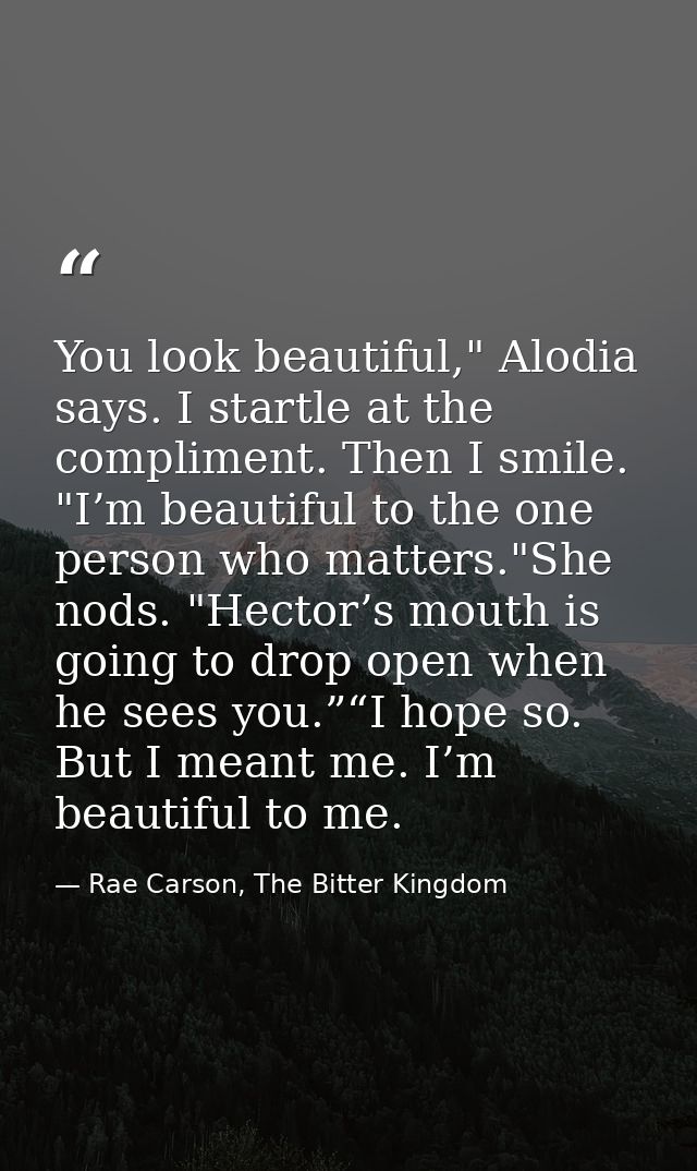 You look beautiful," Alodia says. I startle at the compliment. Then I smile. "I’m beautiful to the one person who matter — Rae Carson, The Bitter Kingdom