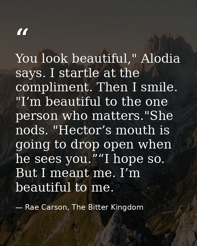 You look beautiful," Alodia says. I startle at the compliment. Then I smile. "I’m beautiful to the one person who matter — Rae Carson, The Bitter Kingdom