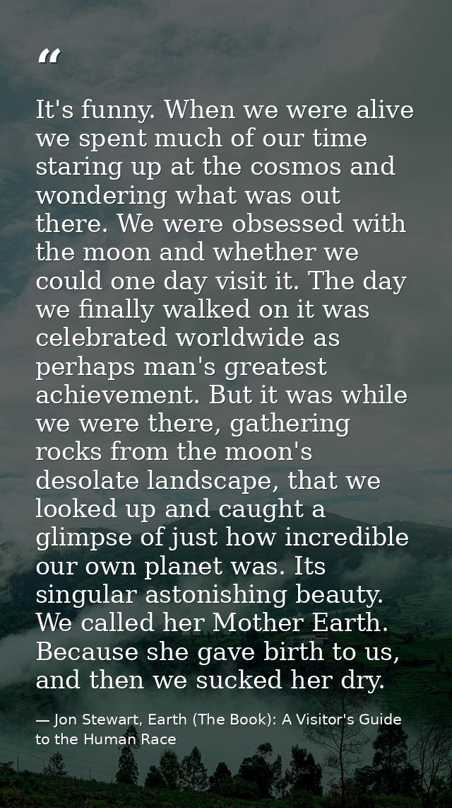 It's funny. When we were alive we spent much of our time staring up at the cosmos and wondering what was out there. We w — Jon Stewart, Earth (The Book): A Visitor's Guide to the Human Race