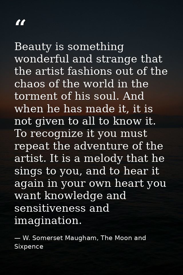 Beauty is something wonderful and strange that the artist fashions out of the chaos of the world in the torment of his s — W. Somerset Maugham, The Moon and Sixpence