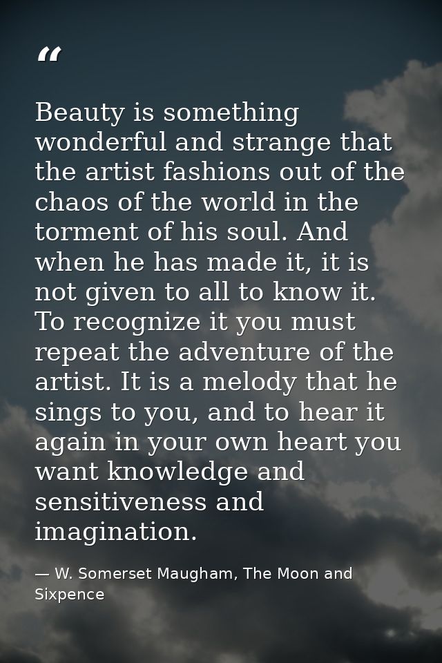 Beauty is something wonderful and strange that the artist fashions out of the chaos of the world in the torment of his s — W. Somerset Maugham, The Moon and Sixpence