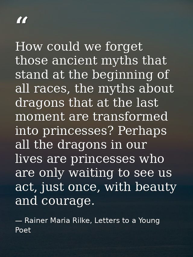 How could we forget those ancient myths that stand at the beginning of all races, the myths about dragons that at the la — Rainer Maria Rilke, Letters to a Young Poet