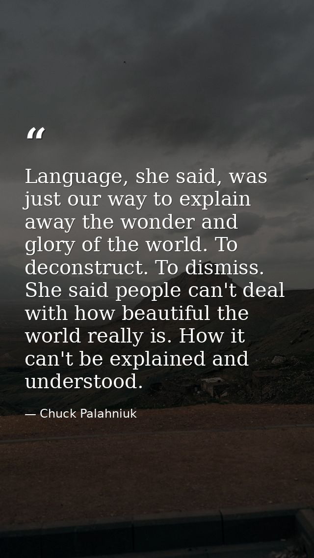 Language, she said, was just our way to explain away the wonder and glory of the world. To deconstruct. To dismiss. She  — Chuck Palahniuk