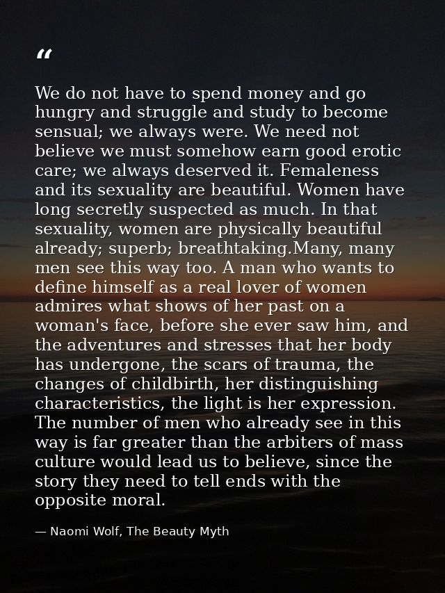 We do not have to spend money and go hungry and struggle and study to become sensual; we always were. We need not believ — Naomi Wolf, The Beauty Myth