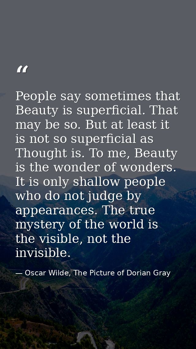 People say sometimes that Beauty is superficial. That may be so. But at least it is not so superficial as Thought is. To — Oscar Wilde, The Picture of Dorian Gray