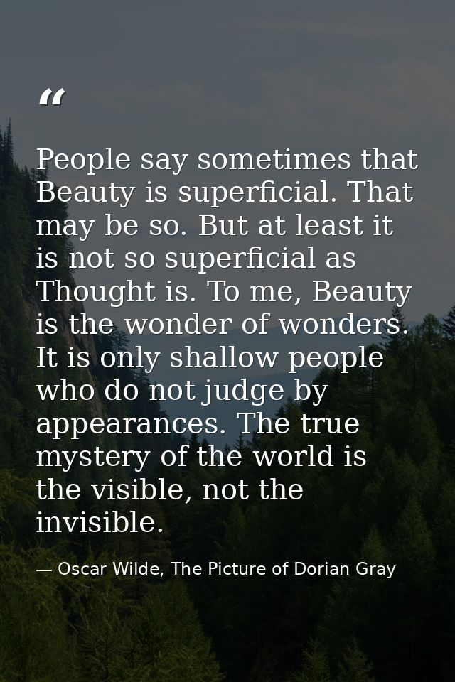 People say sometimes that Beauty is superficial. That may be so. But at least it is not so superficial as Thought is. To — Oscar Wilde, The Picture of Dorian Gray