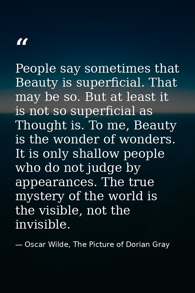 People say sometimes that Beauty is superficial. That may be so. But at least it is not so superficial as Thought is. To — Oscar Wilde, The Picture of Dorian Gray