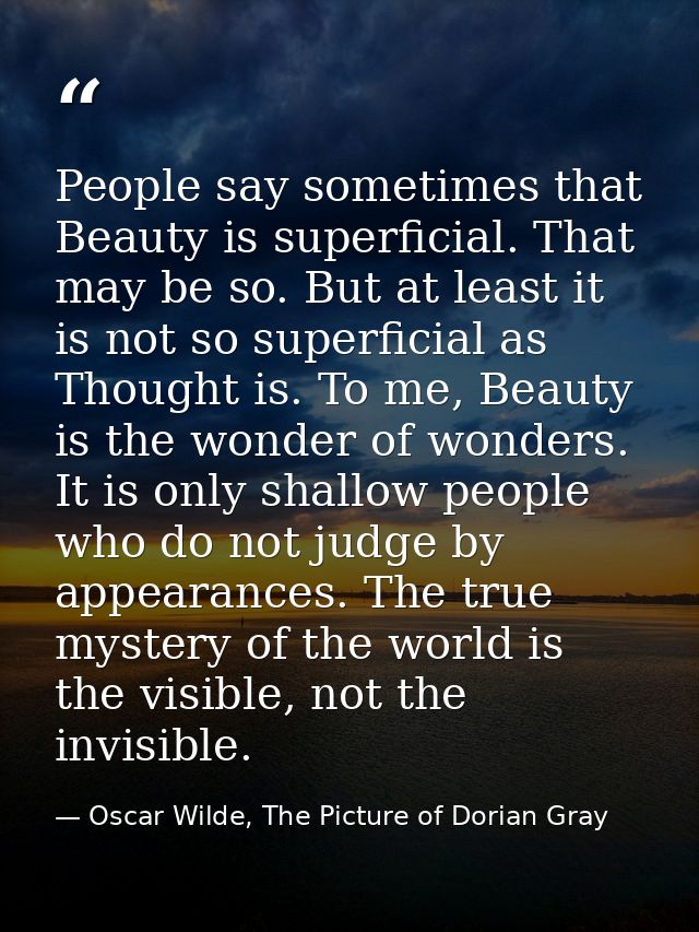 People say sometimes that Beauty is superficial. That may be so. But at least it is not so superficial as Thought is. To — Oscar Wilde, The Picture of Dorian Gray
