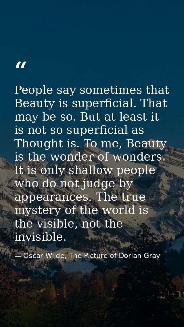 People say sometimes that Beauty is superficial. That may be so. But at least it is not so superficial as Thought is. To — Oscar Wilde, The Picture of Dorian Gray