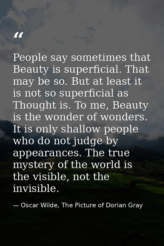 People say sometimes that Beauty is superficial. That may be so. But at least it is not so superficial as Thought is. To — Oscar Wilde, The Picture of Dorian Gray