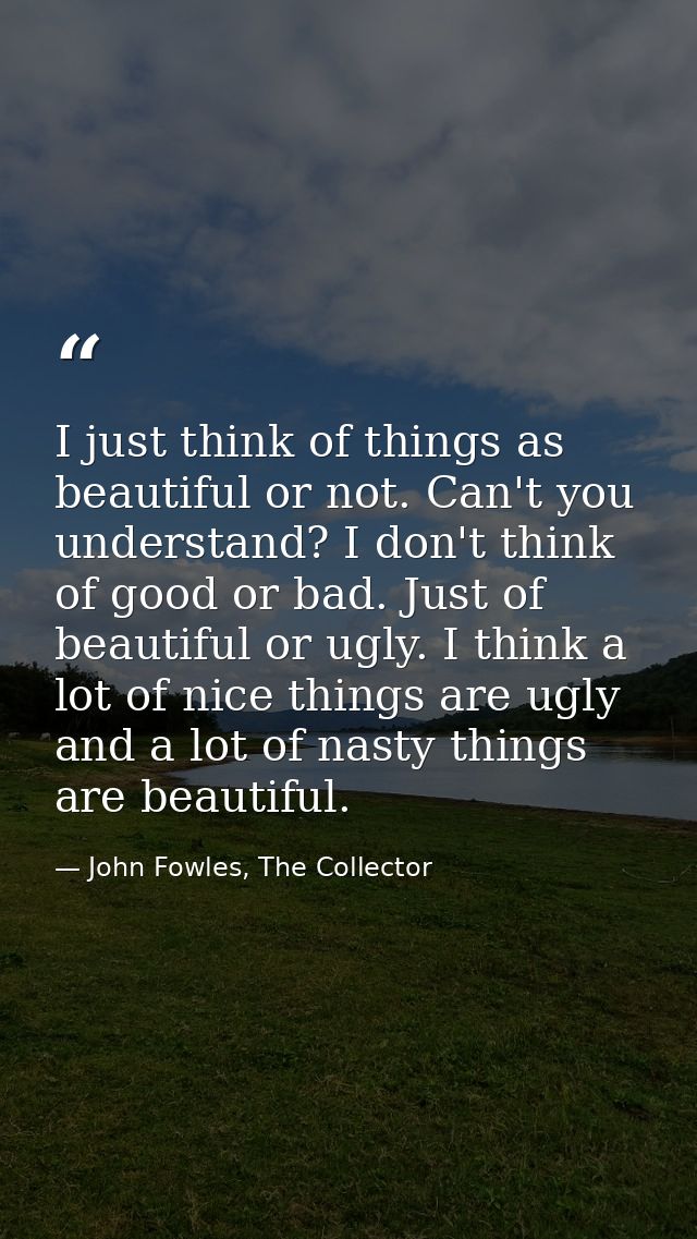 I just think of things as beautiful or not. Can't you understand? I don't think of good or bad. Just of beautiful or ugl — John Fowles, The Collector