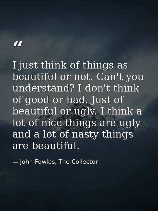 I just think of things as beautiful or not. Can't you understand? I don't think of good or bad. Just of beautiful or ugl — John Fowles, The Collector