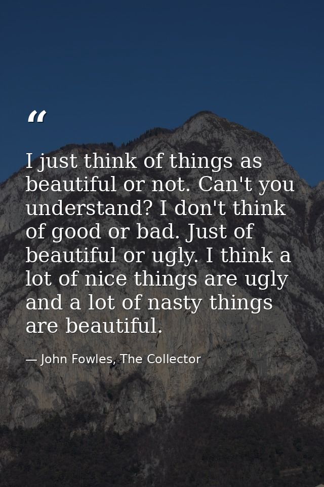 I just think of things as beautiful or not. Can't you understand? I don't think of good or bad. Just of beautiful or ugl — John Fowles, The Collector