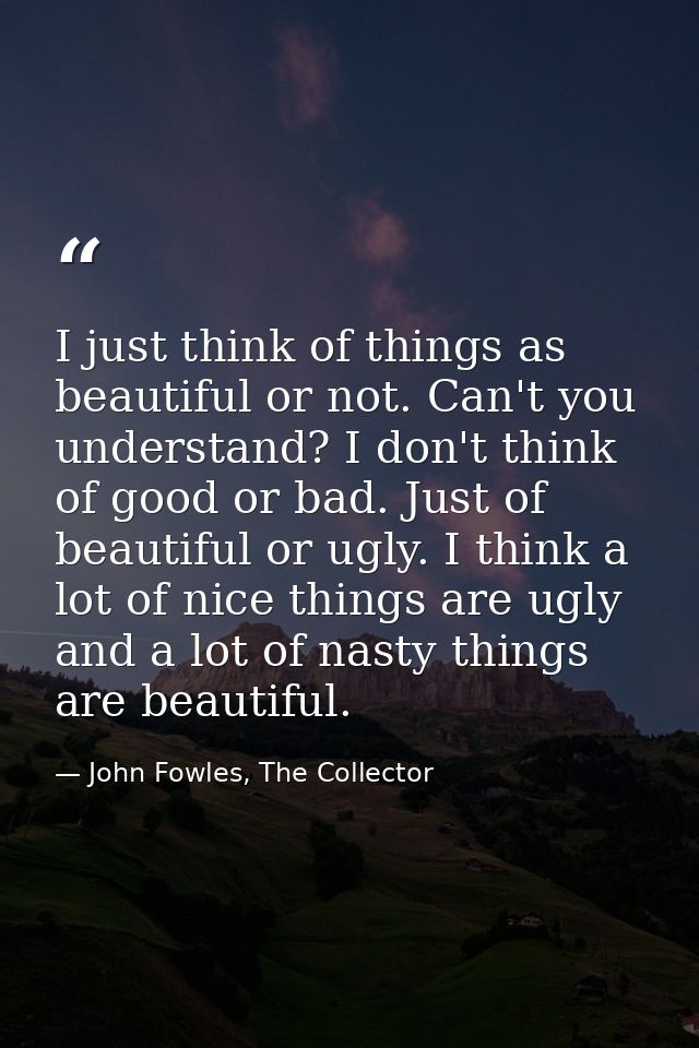 I just think of things as beautiful or not. Can't you understand? I don't think of good or bad. Just of beautiful or ugl — John Fowles, The Collector
