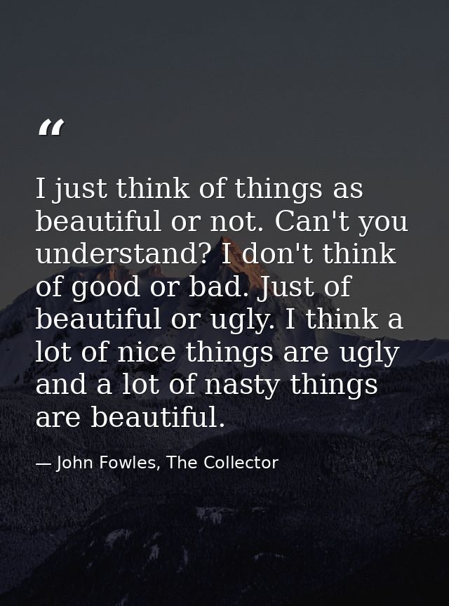 I just think of things as beautiful or not. Can't you understand? I don't think of good or bad. Just of beautiful or ugl — John Fowles, The Collector