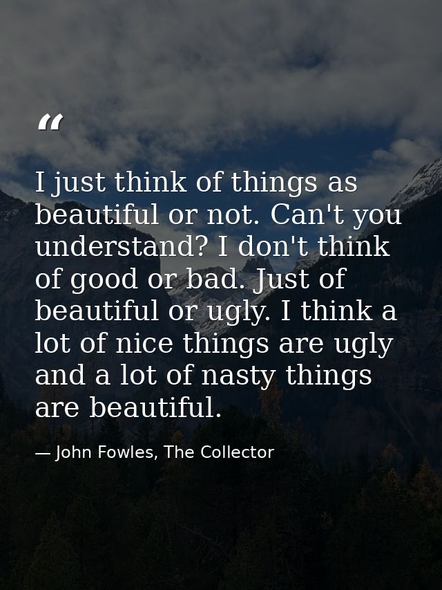 I just think of things as beautiful or not. Can't you understand? I don't think of good or bad. Just of beautiful or ugl — John Fowles, The Collector